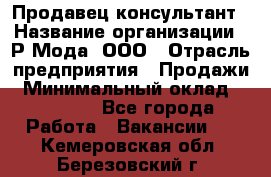 Продавец-консультант › Название организации ­ Р-Мода, ООО › Отрасль предприятия ­ Продажи › Минимальный оклад ­ 22 000 - Все города Работа » Вакансии   . Кемеровская обл.,Березовский г.